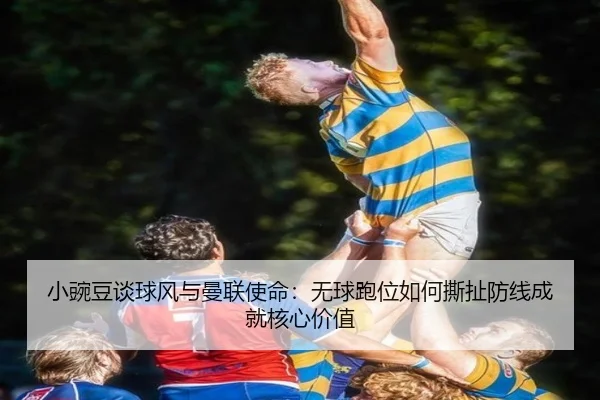 小豌豆谈球风与曼联使命：无球跑位如何撕扯防线成就核心价值
